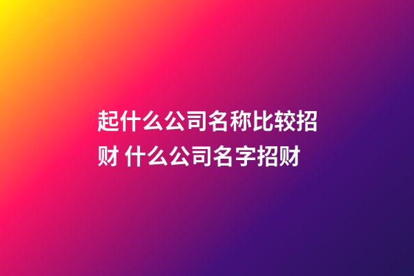起什么公司名称比较招财 什么公司名字招财-第1张-公司起名-玄机派